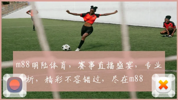 m88明陆体育，赛事直播盛宴，专业分析，精彩不容错过，尽在m88