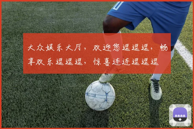 大众娱乐大厅，欢迎您逗逗逗，畅享欢乐逗逗逗，惊喜连连逗逗逗