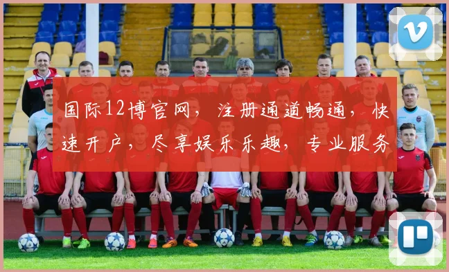 国际12博官网，注册通道畅通，快速开户，尽享娱乐乐趣，专业服务保障