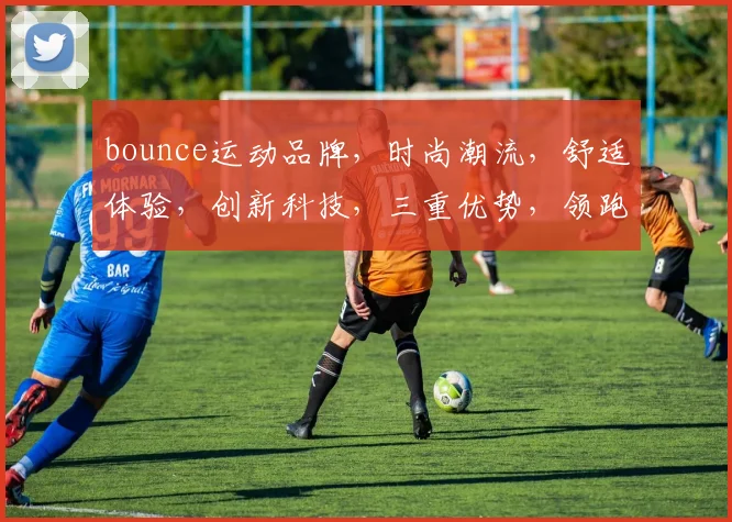 bounce运动品牌，时尚潮流，舒适体验，创新科技，三重优势，领跑运动界