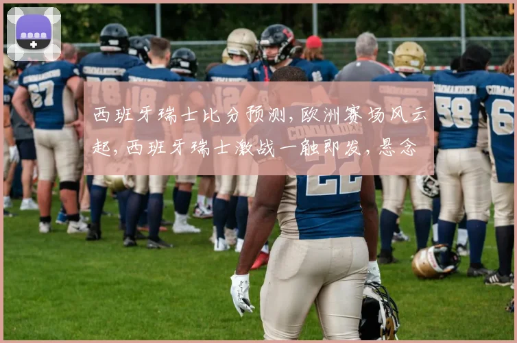 西班牙瑞士比分预测,欧洲赛场风云起,西班牙瑞士激战一触即发,悬念重重