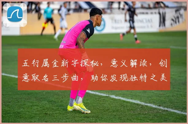 五行属金新字探秘，意义解读，创意取名三步曲，助你发现独特之美，传承文化韵味。