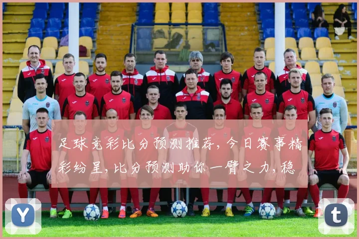 足球竞彩比分预测推荐,今日赛事精彩纷呈,比分预测助你一臂之力,稳中求胜