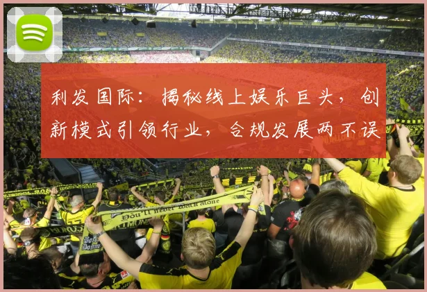 利发国际：揭秘线上娱乐巨头，创新模式引领行业，合规发展两不误