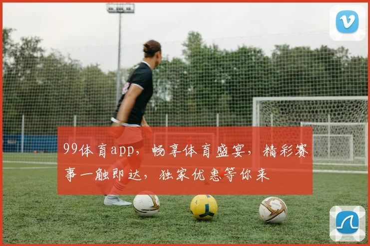 99体育app，畅享体育盛宴，精彩赛事一触即达，独家优惠等你来