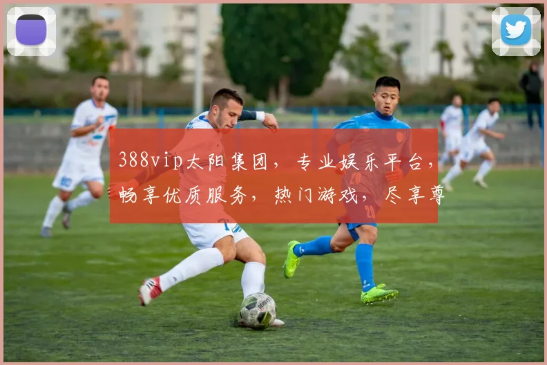 388vip太阳集团，专业娱乐平台，畅享优质服务，热门游戏，尽享尊贵体验，值得信赖