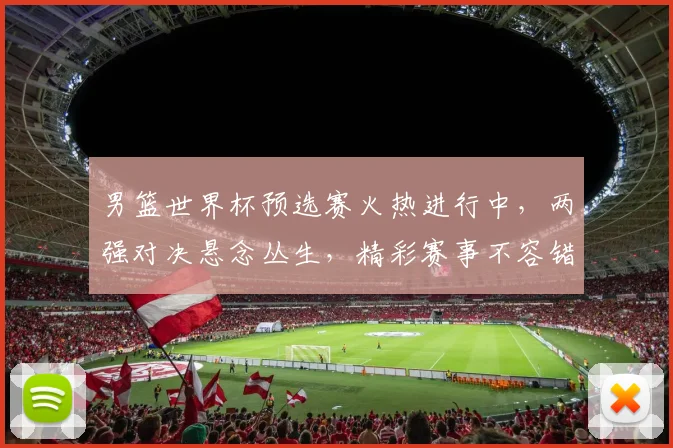 男篮世界杯预选赛火热进行中，两强对决悬念丛生，精彩赛事不容错过，敬请期待