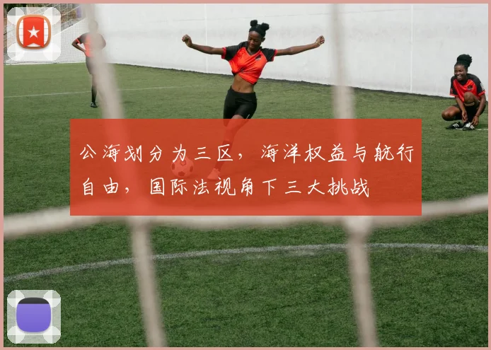 公海划分为三区，海洋权益与航行自由，国际法视角下三大挑战