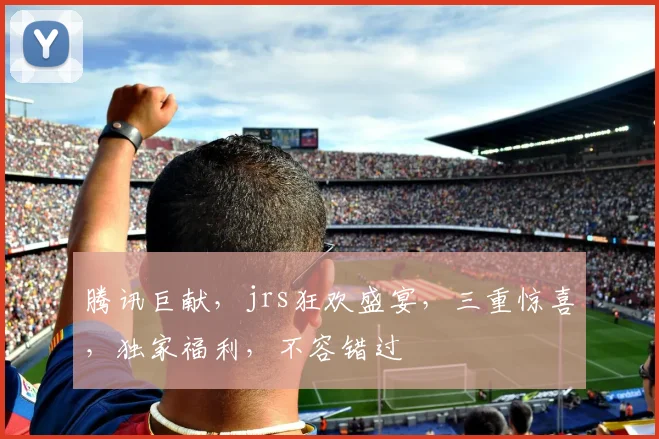 腾讯巨献，jrs狂欢盛宴，三重惊喜，独家福利，不容错过