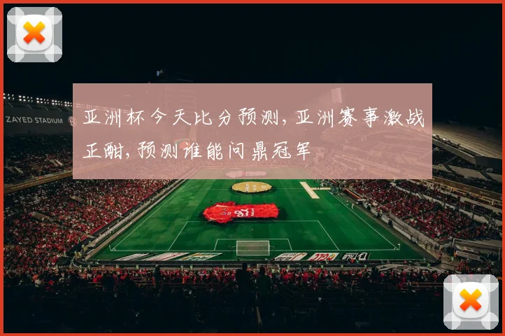 亚洲杯今天比分预测,亚洲赛事激战正酣,预测谁能问鼎冠军
