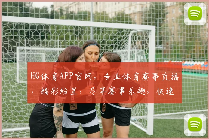 HG体育APP官网，专业体育赛事直播，精彩纷呈，尽享赛事乐趣，快速下载体验