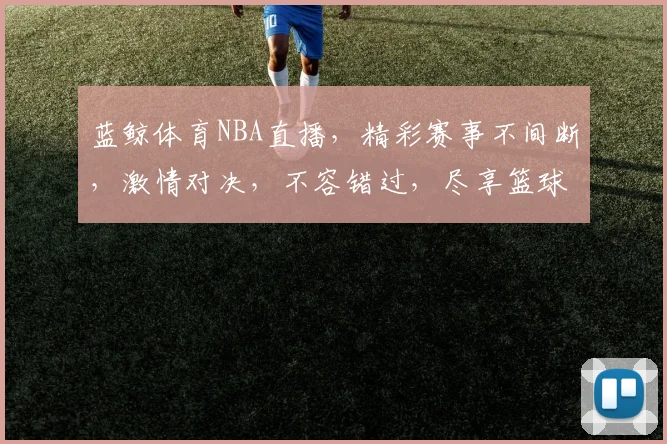 蓝鲸体育NBA直播，精彩赛事不间断，激情对决，不容错过，尽享篮球盛宴，锁定蓝鲸直播