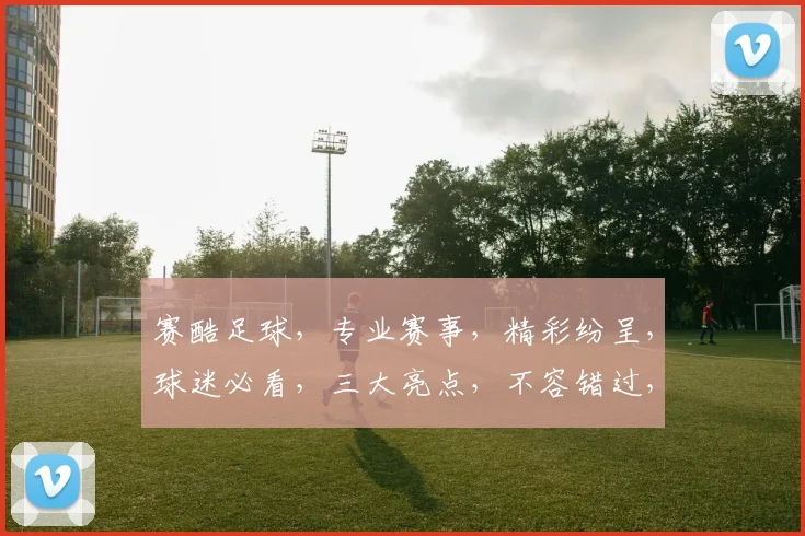 赛酷足球，专业赛事，精彩纷呈，球迷必看，三大亮点，不容错过，激情四溢