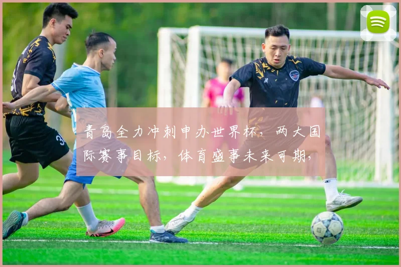 青岛全力冲刺申办世界杯，两大国际赛事目标，体育盛事未来可期，热度飙升
